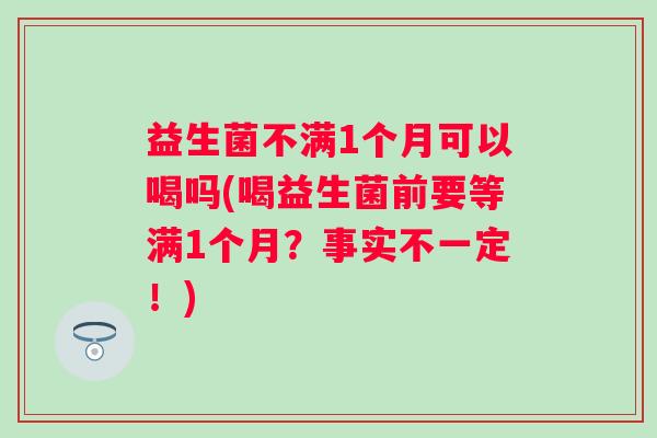 益生菌不满1个月可以喝吗(喝益生菌前要等满1个月?事实不一定!) 益生菌不满1个月可以喝吗(喝益生菌前要等满1个月?事实不一定!)