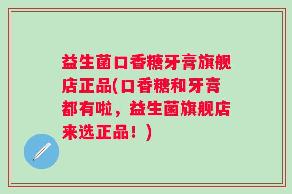 益生菌口香糖牙膏旗舰店正品(口香糖和牙膏都有啦，益生菌旗舰店来选正品！)