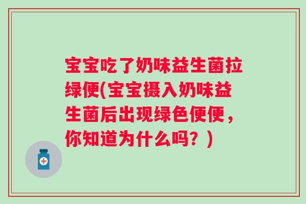 宝宝吃了奶味益生菌拉绿便(宝宝摄入奶味益生菌后出现绿色便便，你知道为什么吗？)