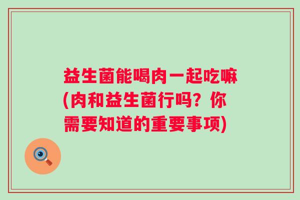 益生菌能喝肉一起吃嘛(肉和益生菌行吗？你需要知道的重要事项)