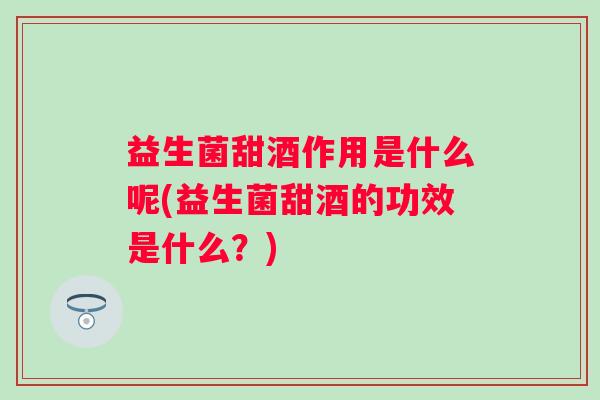 益生菌甜酒作用是什么呢(益生菌甜酒的功效是什么?) 益生菌甜酒作用是什么呢(益生菌甜酒的功效是什么?)