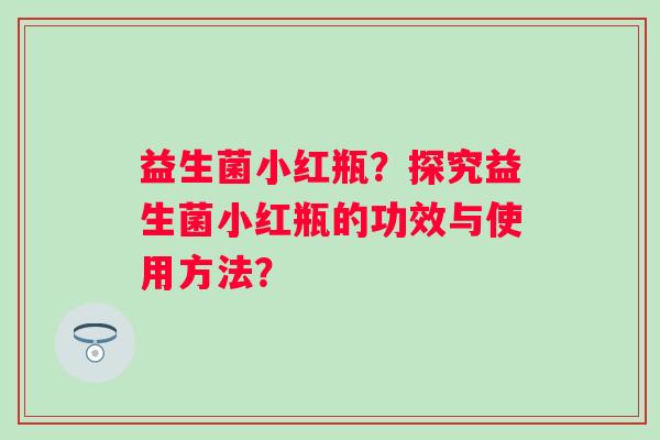 益生菌小红瓶?探究益生菌小红瓶的功效与使用方法? 益生菌小红瓶?探究益生菌小红瓶的功效与使用方法?