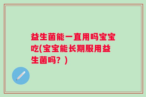 益生菌能一直用吗宝宝吃(宝宝能长期服用益生菌吗？)