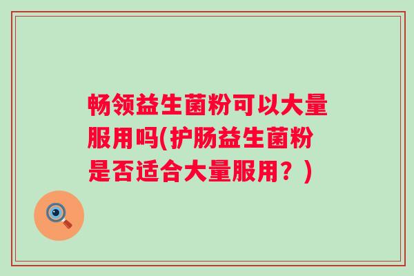 畅领益生菌粉可以大量服用吗(护肠益生菌粉是否适合大量服用？)