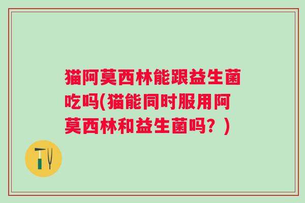 猫阿莫西林能跟益生菌吃吗(猫能同时服用阿莫西林和益生菌吗?) 猫阿莫西林能跟益生菌吃吗(猫能同时服用阿莫西林和益生菌吗?)