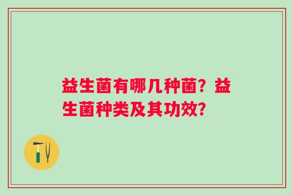 益生菌有哪几种菌?益生菌种类及其功效? 益生菌有哪几种菌?益生菌种类及其功效?