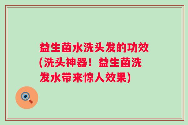 益生菌水洗头发的功效(洗头神器！益生菌洗发水带来惊人效果)