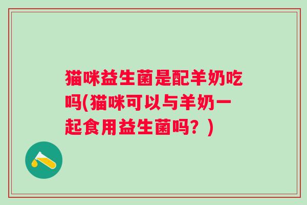 猫咪益生菌是配羊奶吃吗(猫咪可以与羊奶一起食用益生菌吗？)
