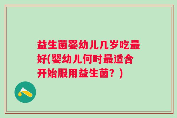 益生菌婴幼儿几岁吃好(婴幼儿何时适合开始服用益生菌?) 益生菌婴幼儿几岁吃好(婴幼儿何时适合开始服用益生菌?)