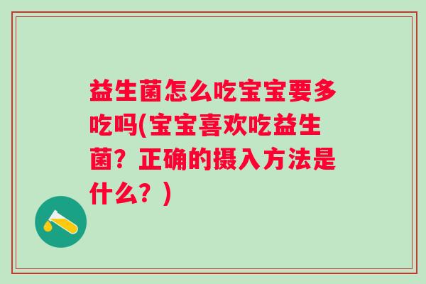 益生菌怎么吃宝宝要多吃吗(宝宝喜欢吃益生菌?正确的摄入方法是什么?) 益生菌怎么吃宝宝要多吃吗(宝宝喜欢吃益生菌?正确的摄入方法是什么?)