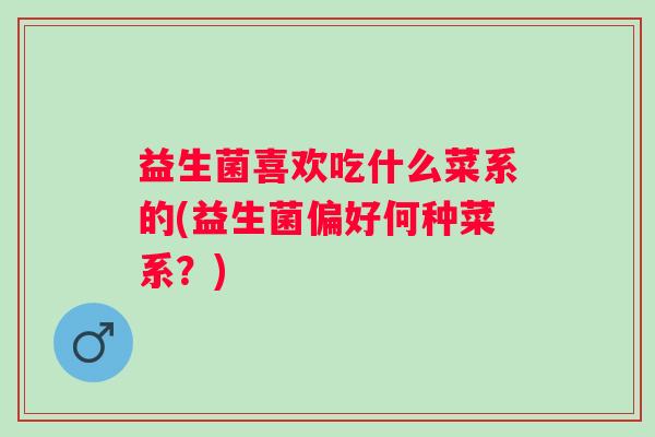 益生菌喜欢吃什么菜系的(益生菌偏好何种菜系?) 益生菌喜欢吃什么菜系的(益生菌偏好何种菜系?)