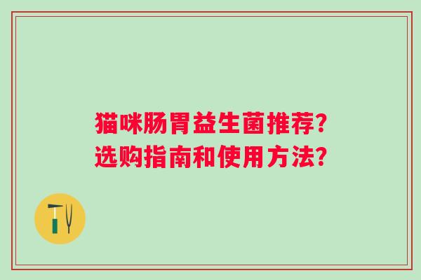 猫咪肠胃益生菌推荐?选购指南和使用方法? 猫咪肠胃益生菌推荐?选购指南和使用方法?