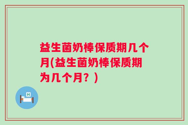 益生菌奶棒保质期几个月(益生菌奶棒保质期为几个月？)