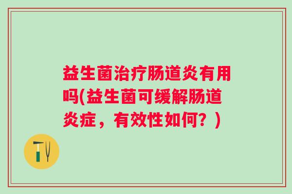益生菌肠道炎有用吗(益生菌可缓解肠道,有效性如何?) 益生菌肠道炎有用吗(益生菌可缓解肠道,有效性如何?)