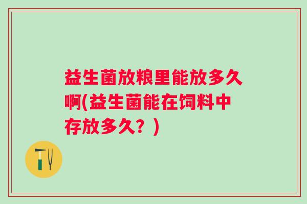 益生菌放粮里能放多久啊(益生菌能在饲料中存放多久?) 益生菌放粮里能放多久啊(益生菌能在饲料中存放多久?)