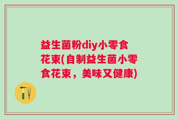 益生菌粉diy小零食花束(自制益生菌小零食花束,美味又健康) 益生菌粉diy小零食花束(自制益生菌小零食花束,美味又健康)