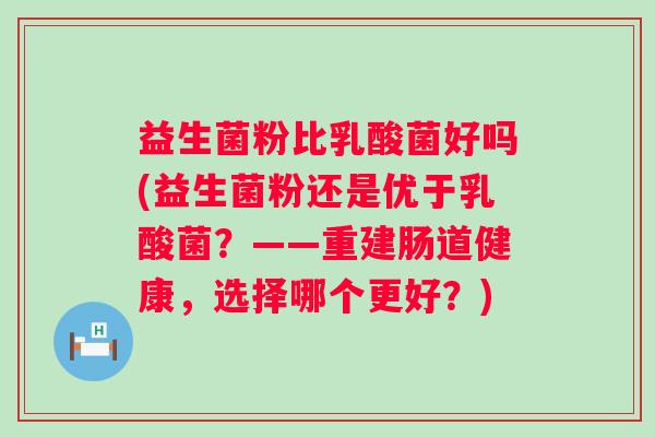益生菌粉比乳酸菌好吗(益生菌粉还是优于乳酸菌?——重建肠道健康,选择哪个更好?) 益生菌粉比乳酸菌好吗(益生菌粉还是优于乳酸菌?——重建肠道健康,选择哪个更好?)