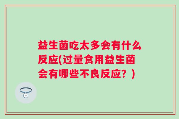 益生菌吃太多会有什么反应(过量食用益生菌会有哪些不良反应？)