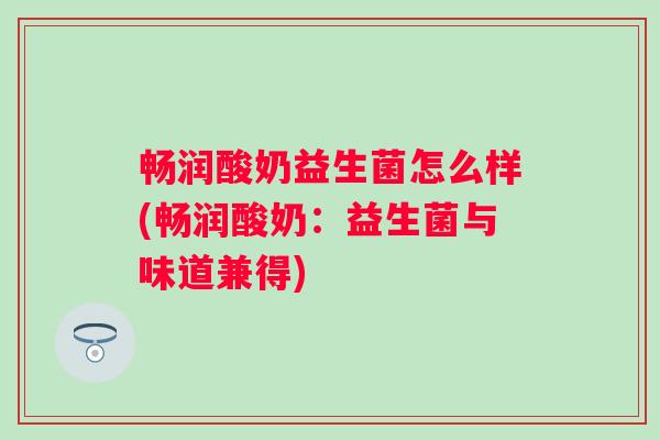 畅润酸奶益生菌怎么样(畅润酸奶:益生菌与味道兼得) 畅润酸奶益生菌怎么样(畅润酸奶:益生菌与味道兼得)
