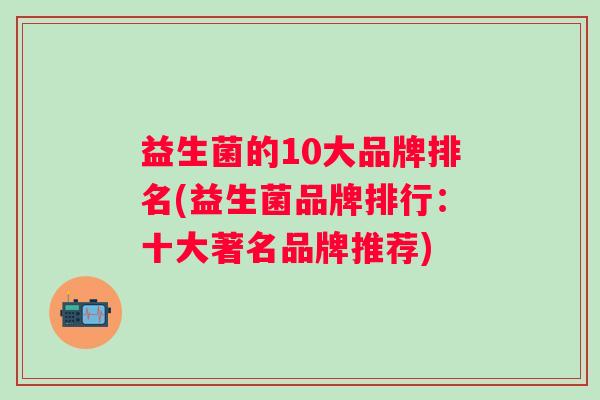 益生菌的10大品牌排名(益生菌品牌排行:十大著名品牌推荐) 益生菌的10大品牌排名(益生菌品牌排行:十大著名品牌推荐)