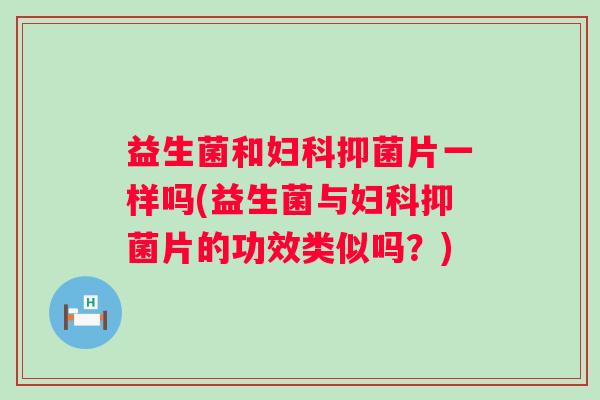 益生菌和抑菌片一样吗(益生菌与抑菌片的功效类似吗?) 益生菌和抑菌片一样吗(益生菌与抑菌片的功效类似吗?)