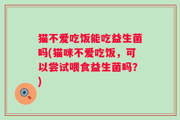 猫不爱吃饭能吃益生菌吗(猫咪不爱吃饭，可以尝试喂食益生菌吗？)