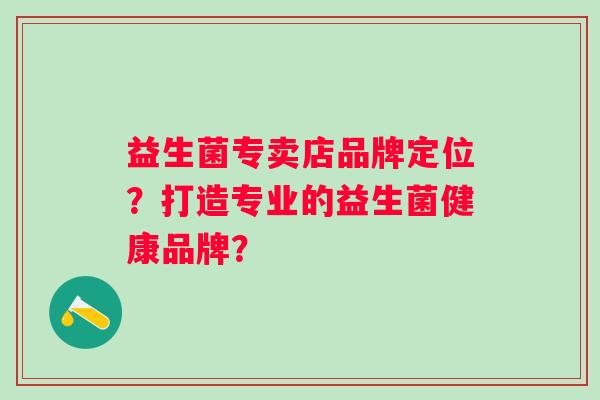 益生菌专卖店品牌定位？打造专业的益生菌健康品牌？