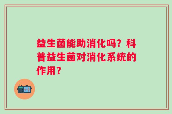 益生菌能助消化吗？科普益生菌对消化系统的作用？