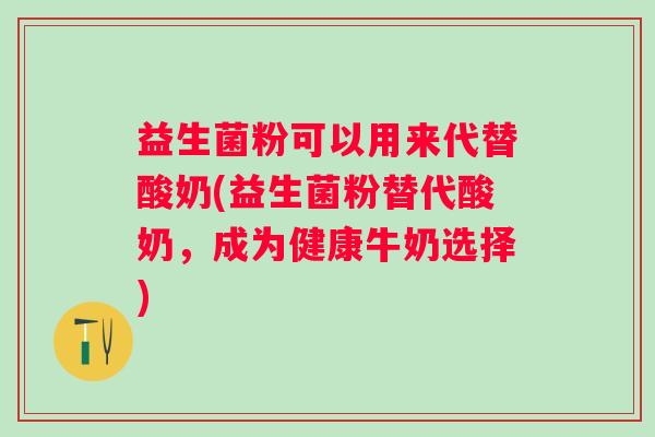 益生菌粉可以用来代替酸奶(益生菌粉替代酸奶，成为健康牛奶选择)