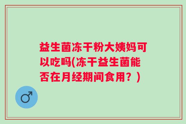 益生菌冻干粉大姨妈可以吃吗(冻干益生菌能否在期间食用？)