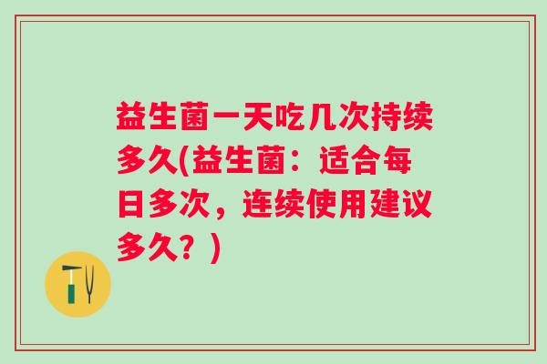 益生菌一天吃几次持续多久(益生菌：适合每日多次，连续使用建议多久？)