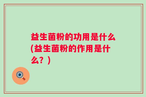 益生菌粉的功用是什么(益生菌粉的作用是什么？)