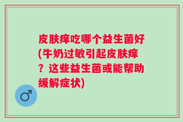 痒吃哪个益生菌好(牛奶引起痒?这些益生菌或能帮助缓解症状) 痒吃哪个益生菌好(牛奶引起痒?这些益生菌或能帮助缓解症状)