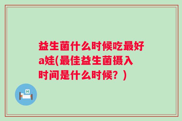 益生菌什么时候吃好a娃(佳益生菌摄入时间是什么时候?) 益生菌什么时候吃好a娃(佳益生菌摄入时间是什么时候?)