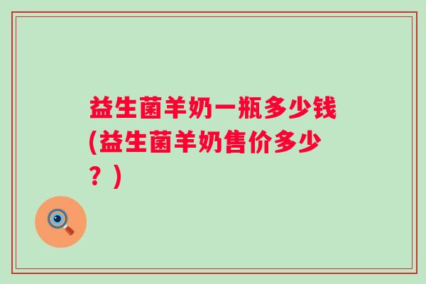 益生菌羊奶一瓶多少钱(益生菌羊奶售价多少?) 益生菌羊奶一瓶多少钱(益生菌羊奶售价多少?)