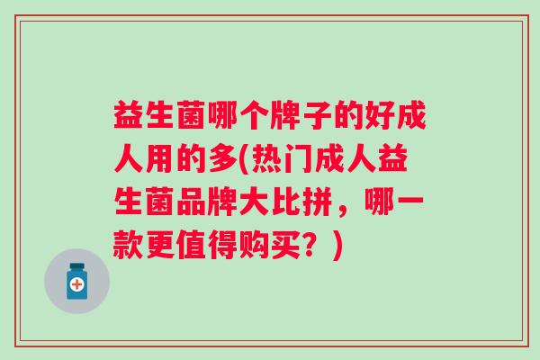 益生菌哪个牌子的好成人用的多(热门成人益生菌品牌大比拼，哪一款更值得购买？)