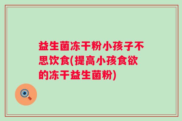 益生菌冻干粉小孩子不思饮食(提高小孩的冻干益生菌粉)