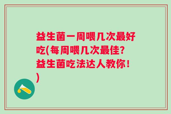 益生菌一周喂几次好吃(每周喂几次佳?益生菌吃法达人教你!) 益生菌一周喂几次好吃(每周喂几次佳?益生菌吃法达人教你!)