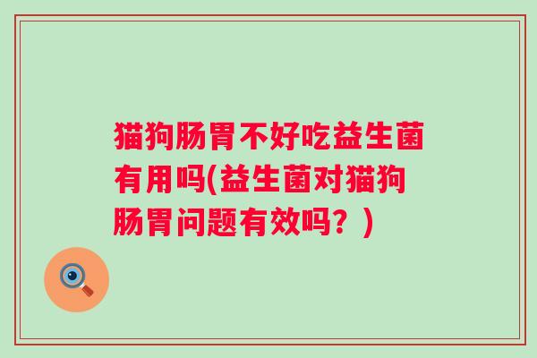 猫狗肠胃不好吃益生菌有用吗(益生菌对猫狗肠胃问题有效吗?) 猫狗肠胃不好吃益生菌有用吗(益生菌对猫狗肠胃问题有效吗?)