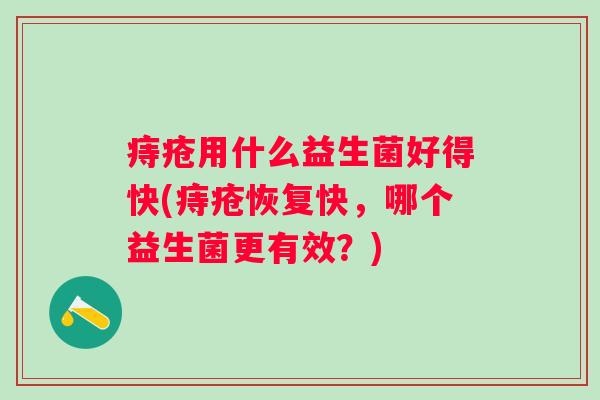 痔疮用什么益生菌好得快(痔疮恢复快,哪个益生菌更有效?) 痔疮用什么益生菌好得快(痔疮恢复快,哪个益生菌更有效?)
