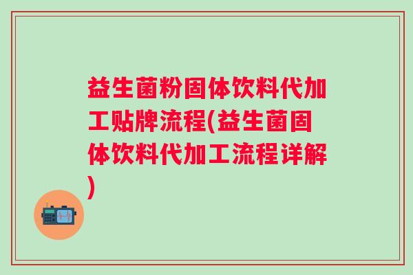益生菌粉固体饮料代加工贴牌流程(益生菌固体饮料代加工流程详解) 益生菌粉固体饮料代加工贴牌流程(益生菌固体饮料代加工流程详解)