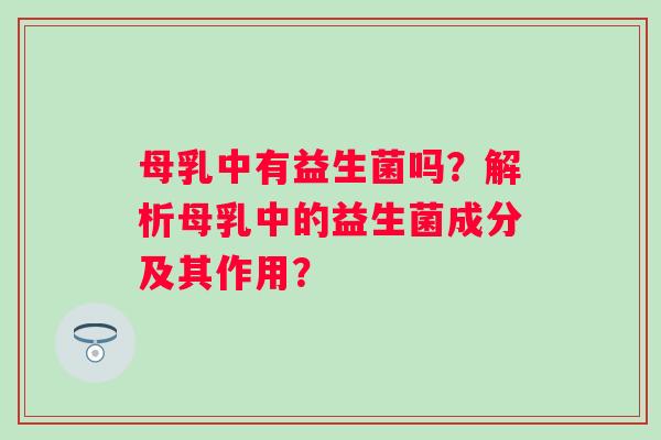 母乳中有益生菌吗?解析母乳中的益生菌成分及其作用? 母乳中有益生菌吗?解析母乳中的益生菌成分及其作用?