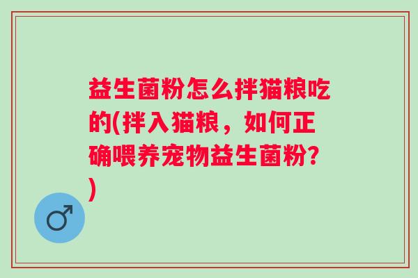 益生菌粉怎么拌猫粮吃的(拌入猫粮，如何正确喂养宠物益生菌粉？)