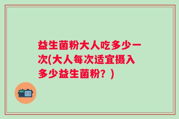 益生菌粉大人吃多少一次(大人每次适宜摄入多少益生菌粉?) 益生菌粉大人吃多少一次(大人每次适宜摄入多少益生菌粉?)