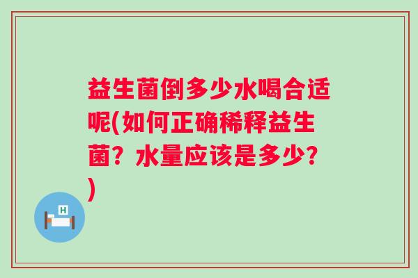 益生菌倒多少水喝合适呢(如何正确稀释益生菌?水量应该是多少?) 益生菌倒多少水喝合适呢(如何正确稀释益生菌?水量应该是多少?)