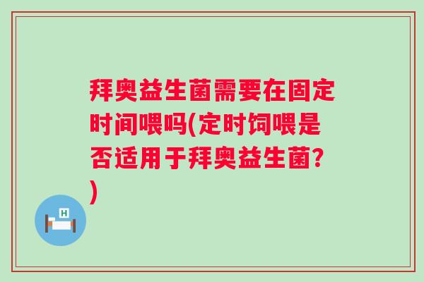 拜奥益生菌需要在固定时间喂吗(定时饲喂是否适用于拜奥益生菌?) 拜奥益生菌需要在固定时间喂吗(定时饲喂是否适用于拜奥益生菌?)