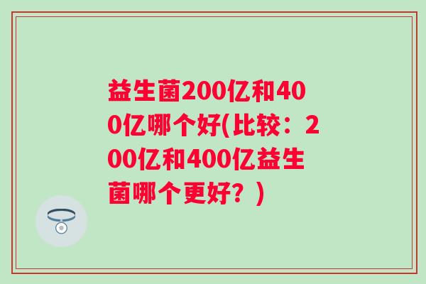 益生菌200亿和400亿哪个好(比较:200亿和400亿益生菌哪个更好?) 益生菌200亿和400亿哪个好(比较:200亿和400亿益生菌哪个更好?)