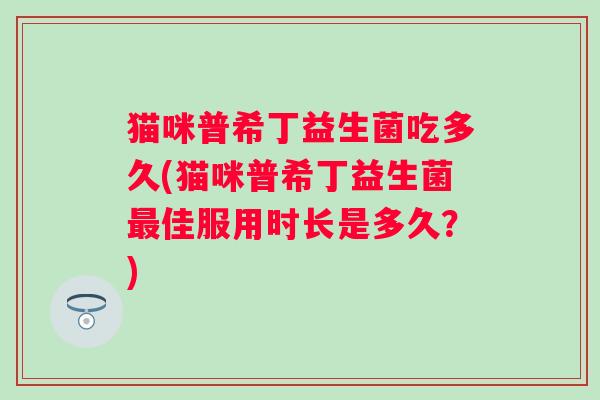 猫咪普希丁益生菌吃多久(猫咪普希丁益生菌佳服用时长是多久?) 猫咪普希丁益生菌吃多久(猫咪普希丁益生菌佳服用时长是多久?)