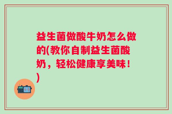 益生菌做酸牛奶怎么做的(教你自制益生菌酸奶,轻松健康享美味!) 益生菌做酸牛奶怎么做的(教你自制益生菌酸奶,轻松健康享美味!)