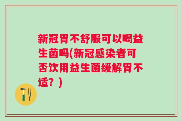 新冠胃不舒服可以喝益生菌吗(新冠者可否饮用益生菌缓解胃不适?) 新冠胃不舒服可以喝益生菌吗(新冠者可否饮用益生菌缓解胃不适?)